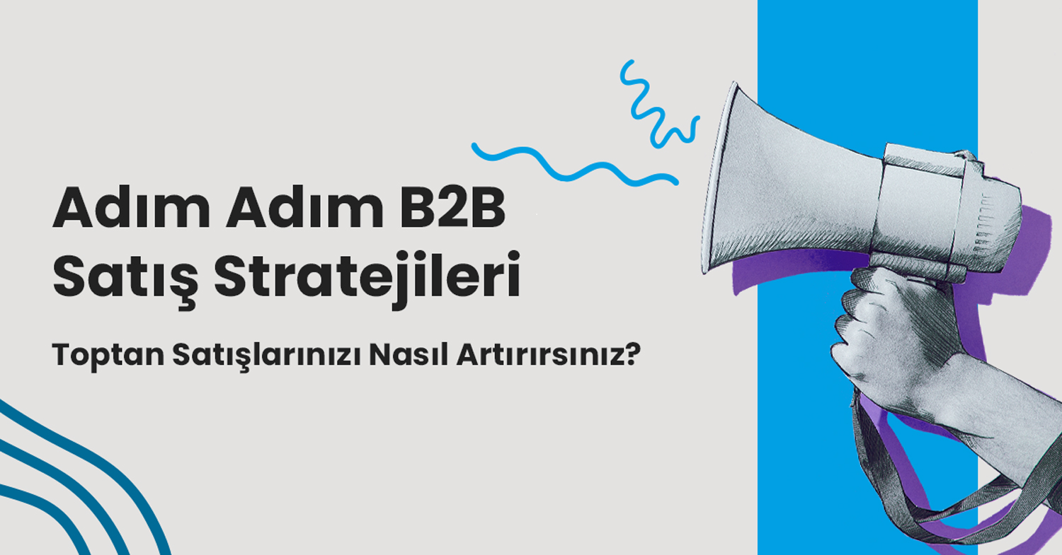 Adım Adım B2B Satış Stratejileri: Toptan Satışlarınızı Nasıl Artırırsınız?