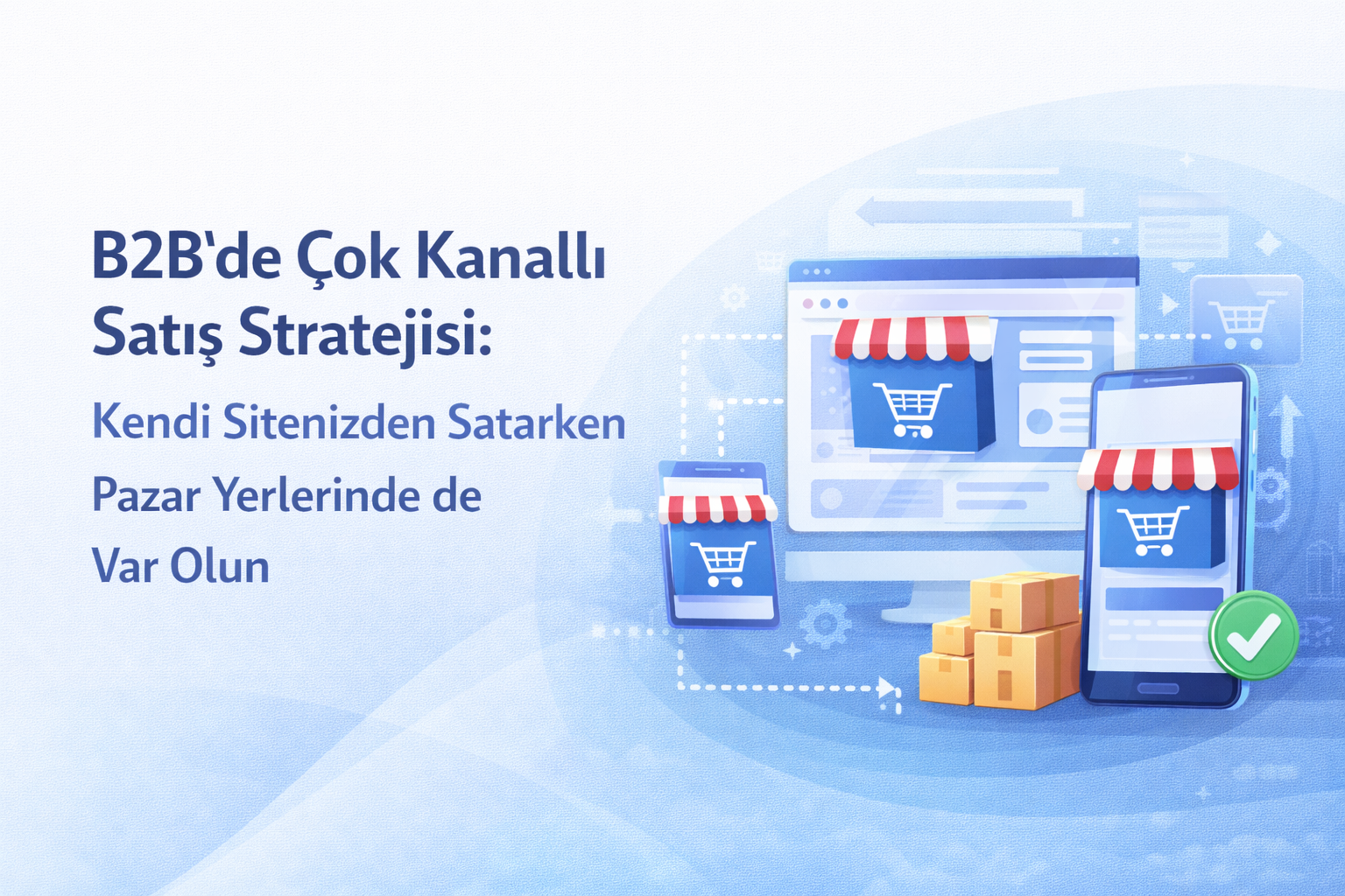B2B’de Çok Kanallı Satış Stratejisi: Kendi Sitenizden Satarken Pazar Yerlerinde de Var Olun