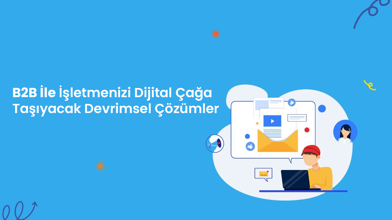 B2B İle İşletmenizi Dijital Çağa Taşıyacak Devrimsel Çözümler