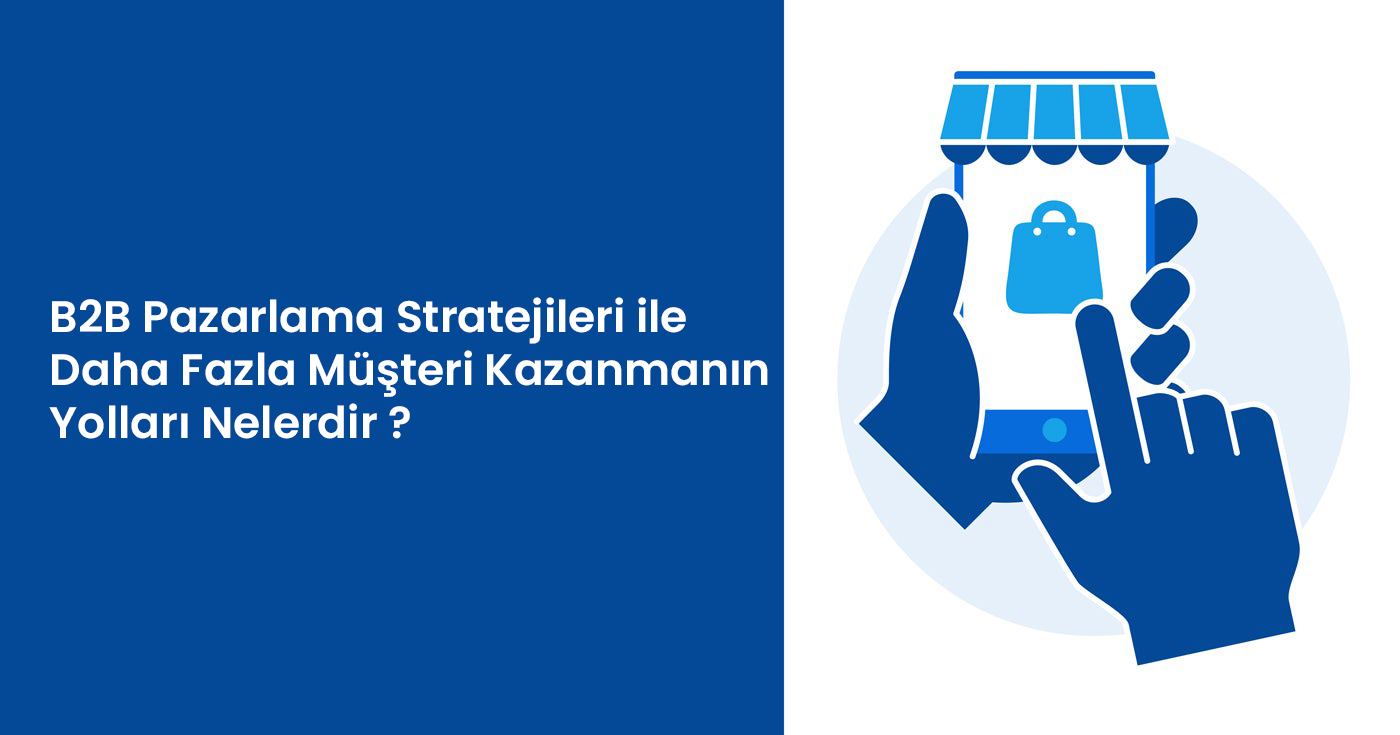 B2B Pazarlama Stratejileri ile Daha Fazla Müşteri Kazanmanın Yolları
