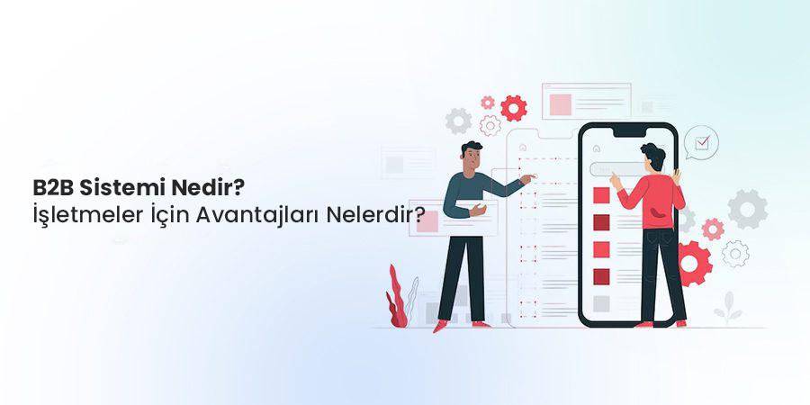 B2B Sistemi Nedir? İşletmeler İçin Avantajları Nelerdir?