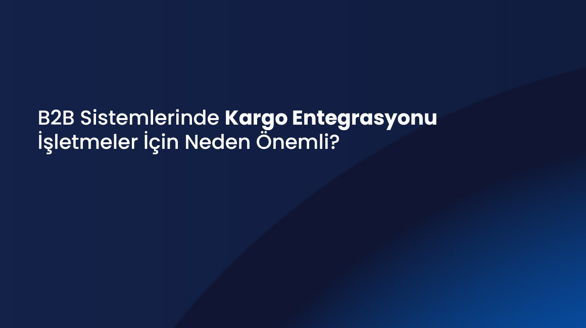 B2B Sistemlerinde Kargo Entegrasyonu