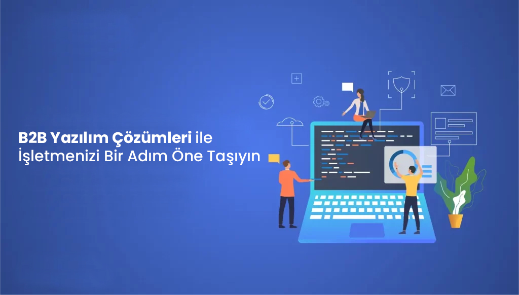B2B Yazılım Çözümleri ile İşletmenizi Bir Adım Öne Taşıyın