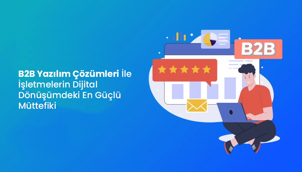 B2B Yazılım Çözümleri: İşletmelerin Dijital Dönüşümdeki En Güçlü Müttefiki