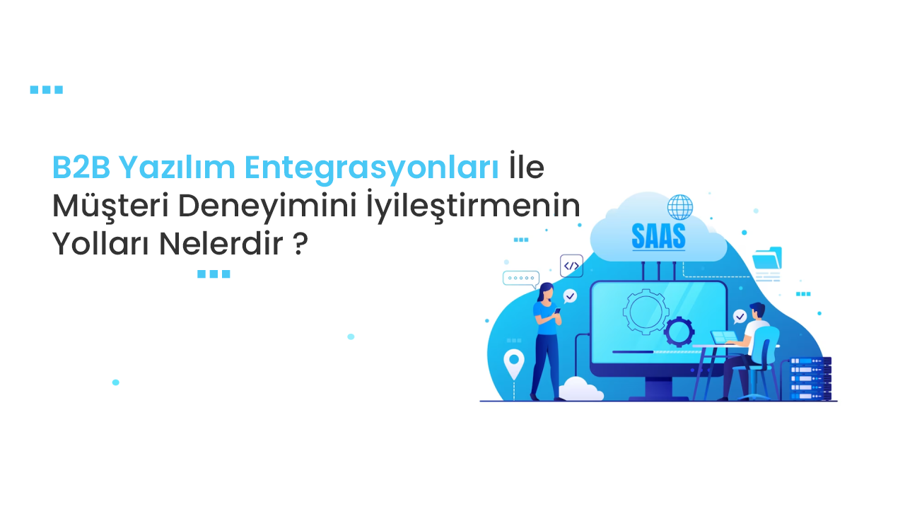 B2B Yazılım Entegrasyonları: Müşteri Deneyimini İyileştirmenin Yolu