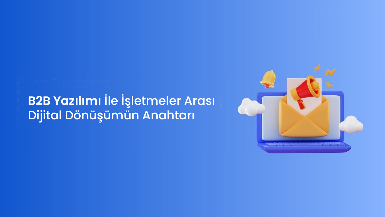 B2B Yazılımı İle İşletmeler Arası Dijital Dönüşümün Anahtarı