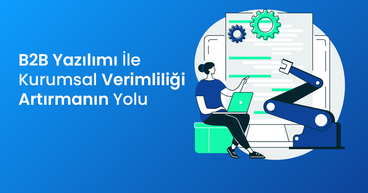 B2B Yazılımı İle Kurumsal Verimliliği Artırmanın Yolu