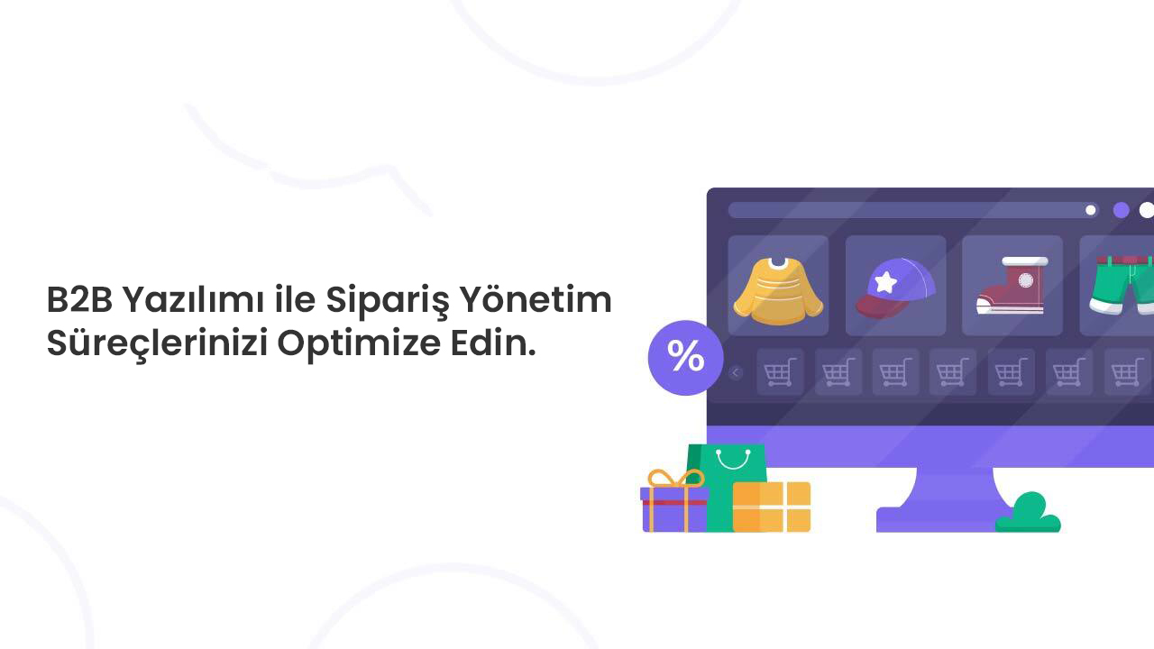 B2B Yazılımı ile Sipariş Yönetim Süreçlerinizi Optimize Edin