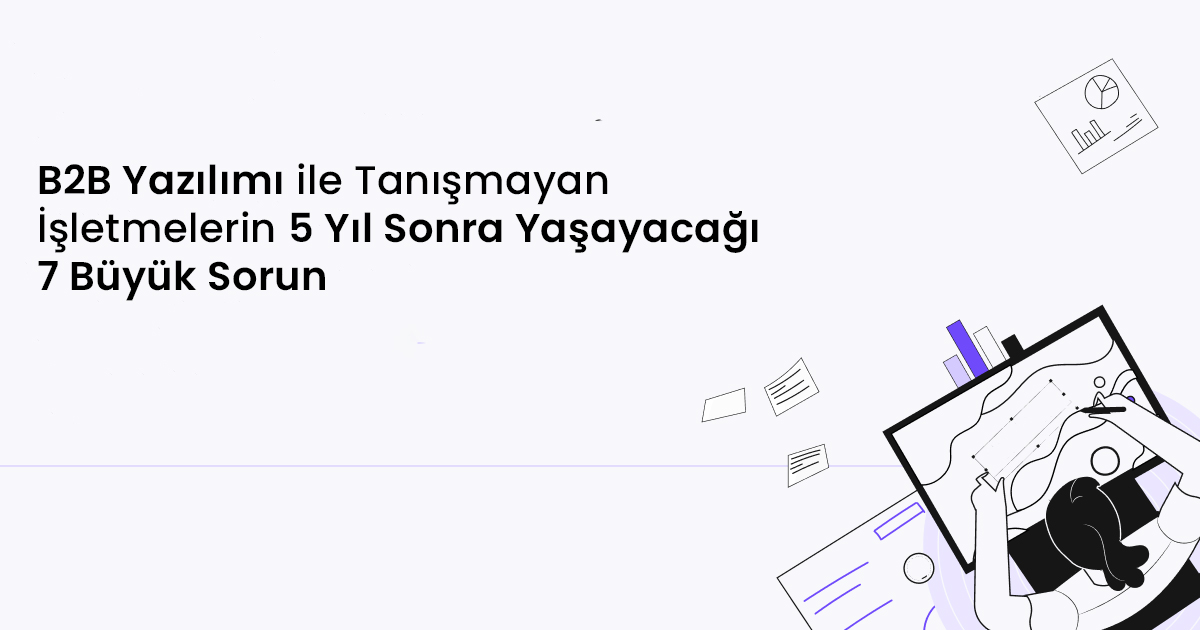 B2B Yazılımı ile Tanışmayan İşletmelerin 5 Yıl Sonra Yaşayacağı 7 Büyük Sorun
