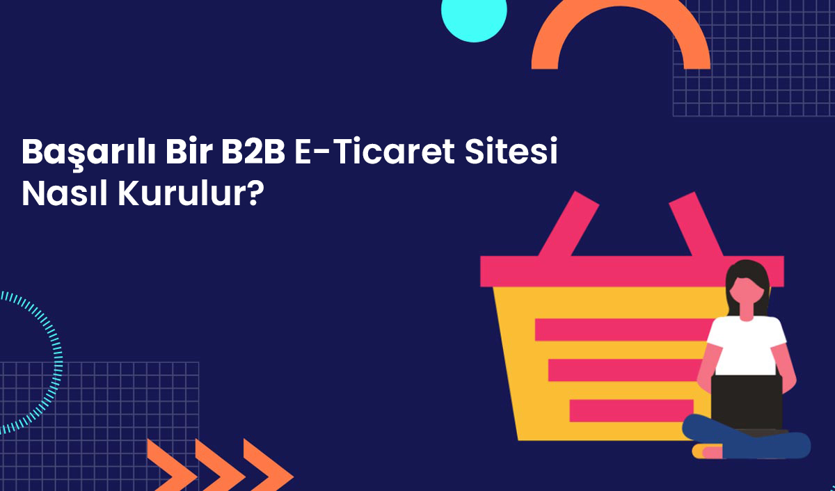 Başarılı Bir B2B E-Ticaret Sitesi Nasıl Kurulur? Adım Adım Rehber