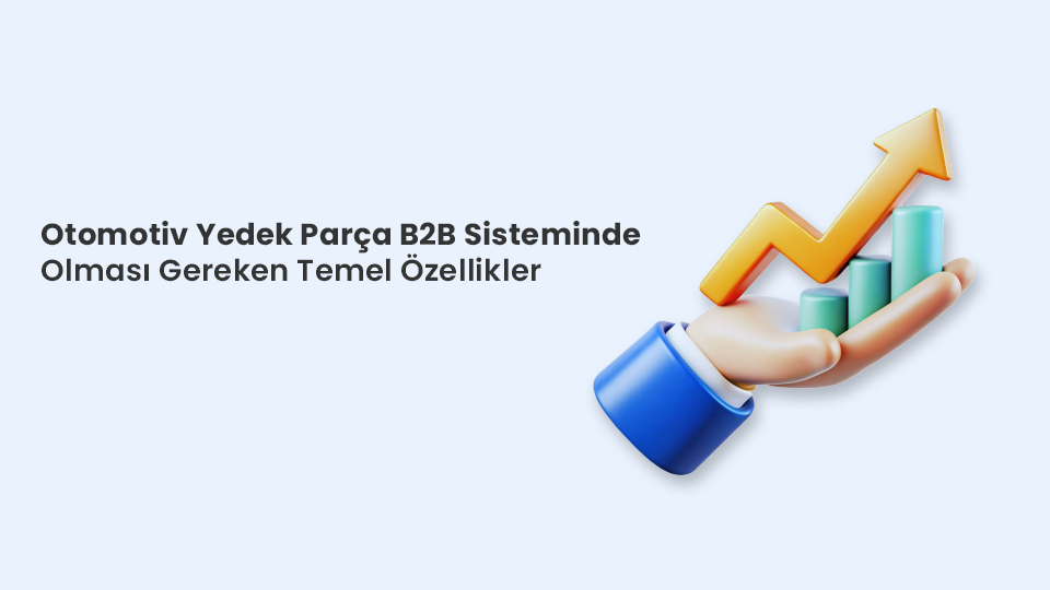 Otomotiv Yedek Parça B2B Sisteminde Olması Gereken Temel Özellikler