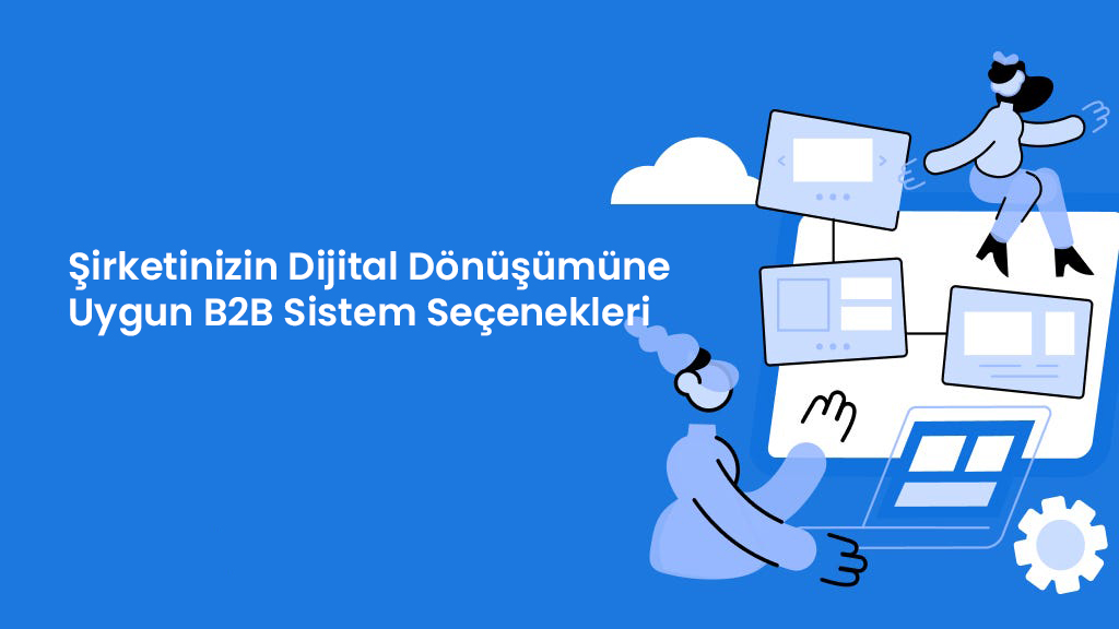 Şirketinizin Dijital Dönüşümüne Uygun B2B Sistem Seçenekleri