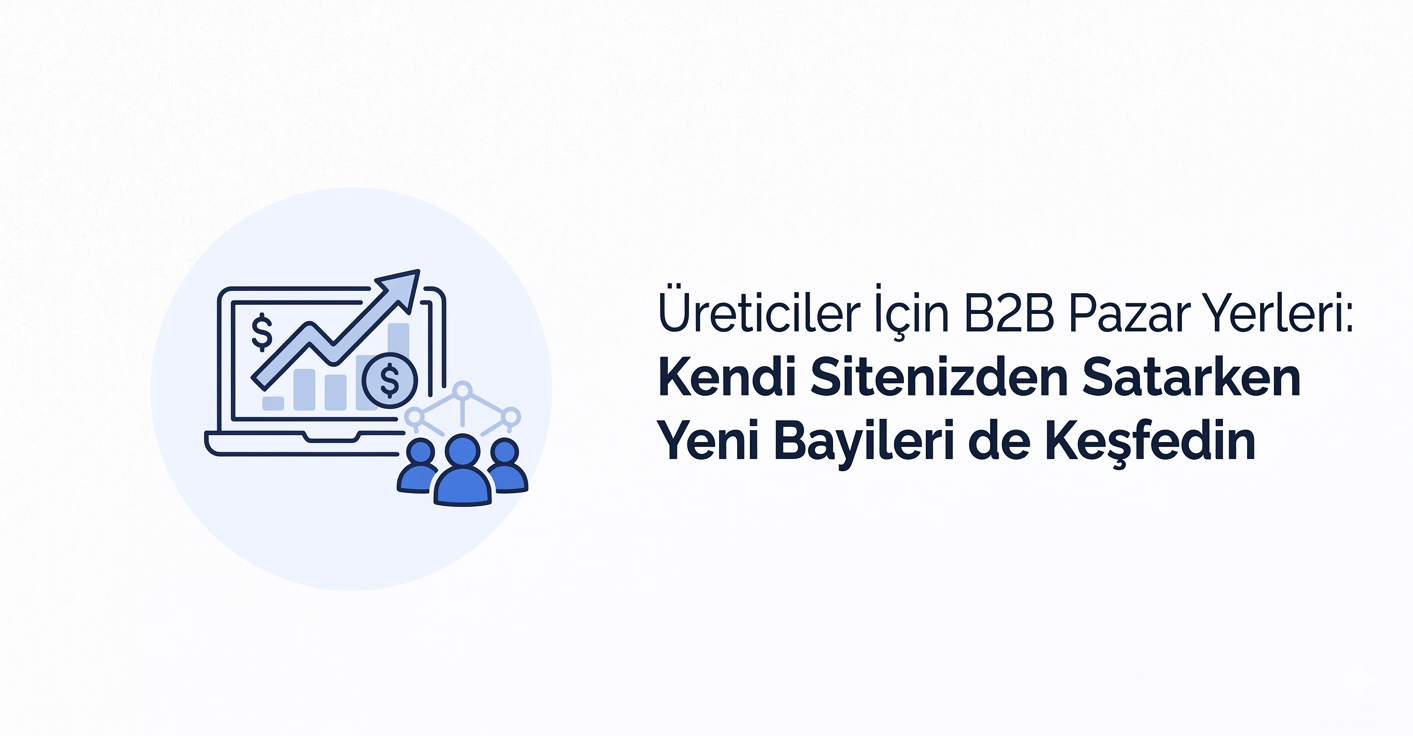 Üreticiler İçin B2B Pazar Yerleri: Kendi Sitenizden Satarken Yeni Bayileri de Keşfedin