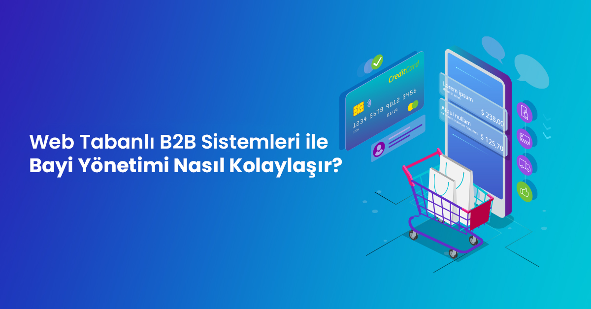 Web Tabanlı B2B Sistemleri ile Bayi Yönetimi Nasıl Kolaylaşır?