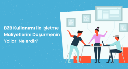 B2B İle İşletme Maliyetlerinizi Düşürün