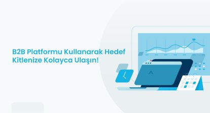 B2B Platformu Kullanarak Hedef Kitlenize Kolayca Ulaşın