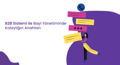 B2B Sistemi ile Bayi Yönetiminde Kolaylığın Anahtarı