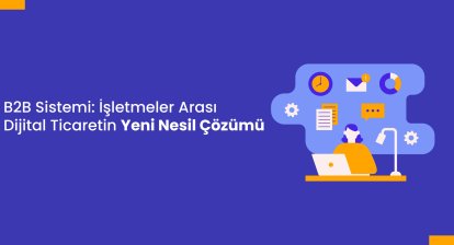 B2B Sistemi: İşletmeler Arası Dijital Ticaretin Yeni Nesil Çözümü