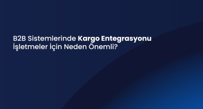 B2B Sistemlerinde Kargo Entegrasyonu