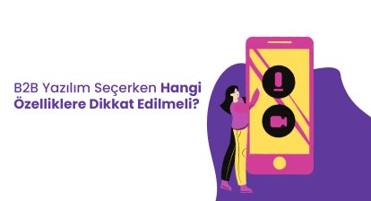 B2B Yazılım Seçerken Hangi Özelliklere Dikkat Edilmeli?