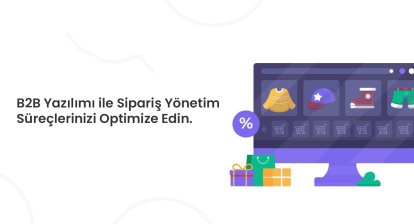 B2B Yazılımı ile Sipariş Yönetim Süreçlerinizi Optimize Edin