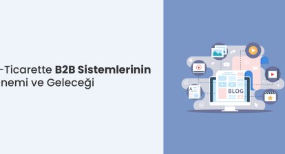 E-Ticarette B2B Sistemlerinin Önemi ve Geleceği