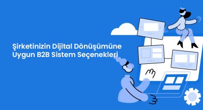Şirketinizin Dijital Dönüşümüne Uygun B2B Sistem Seçenekleri