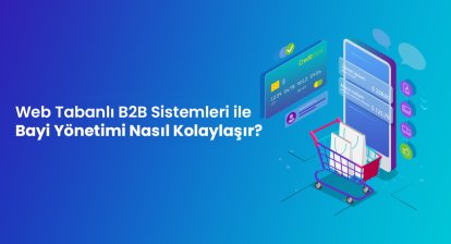 Web Tabanlı B2B Sistemleri ile Bayi Yönetimi Nasıl Kolaylaşır?